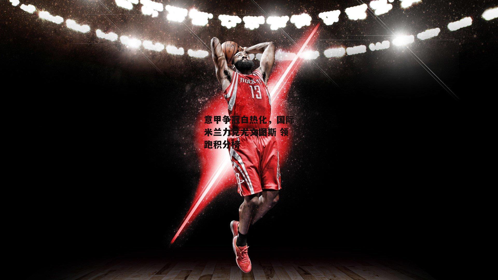 意甲争冠白热化，国际米兰力克尤文图斯 领跑积分榜