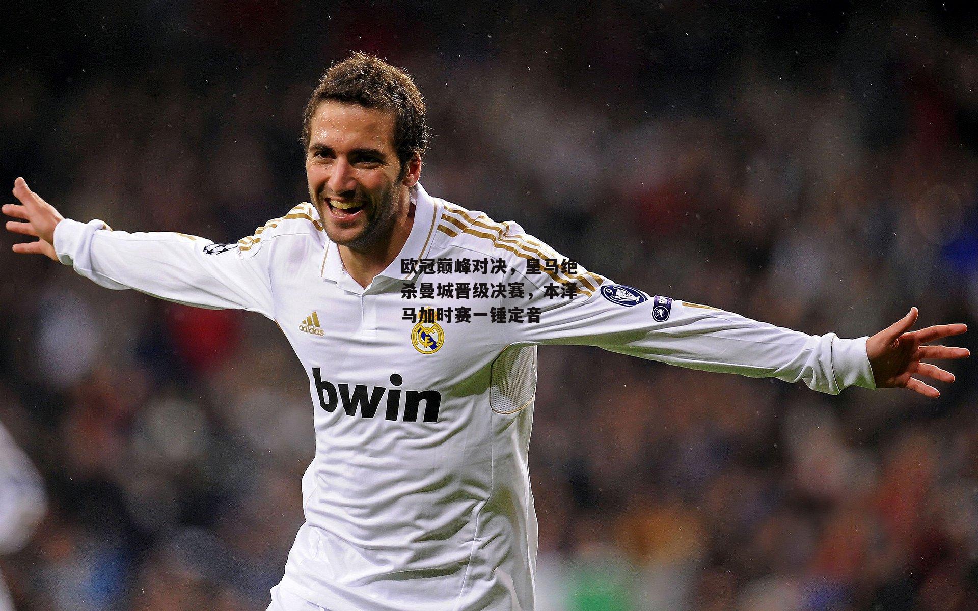 欧冠巅峰对决，皇马绝杀曼城晋级决赛，本泽马加时赛一锤定音