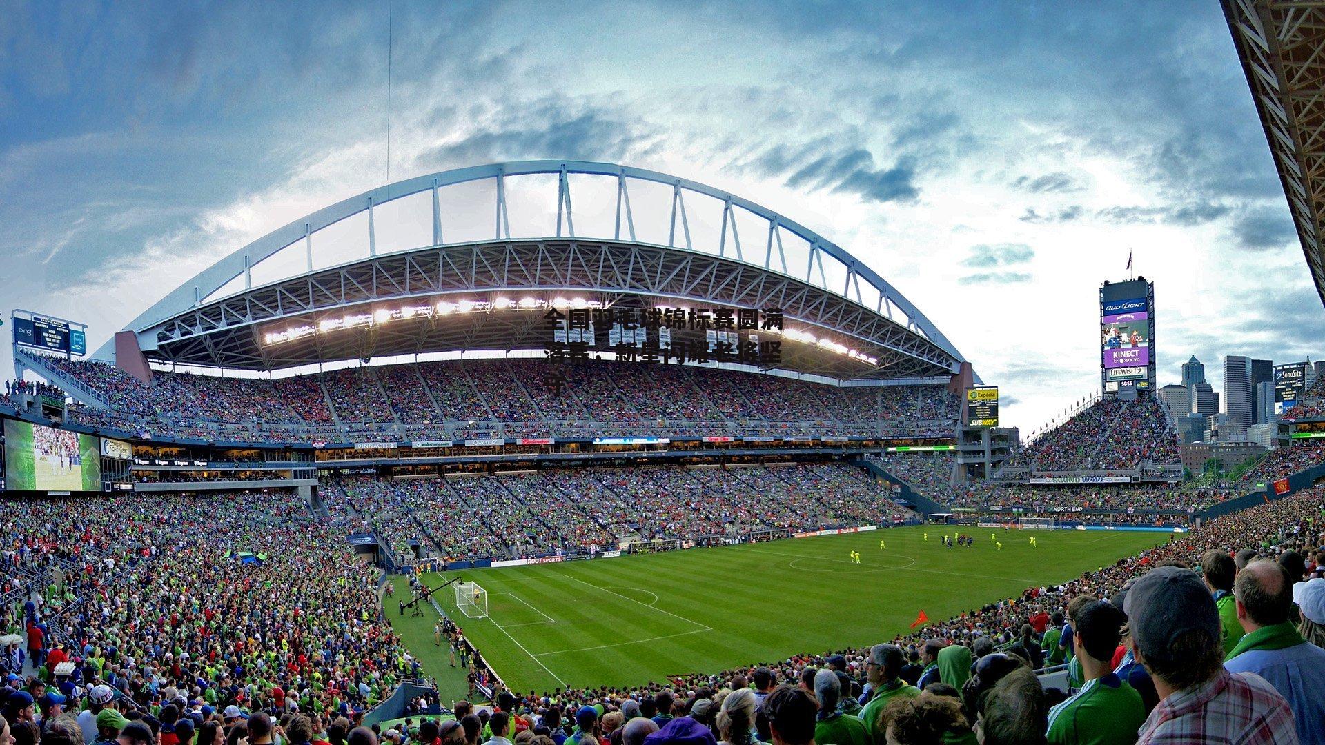 全国羽毛球锦标赛圆满落幕，新星闪耀老将坚守