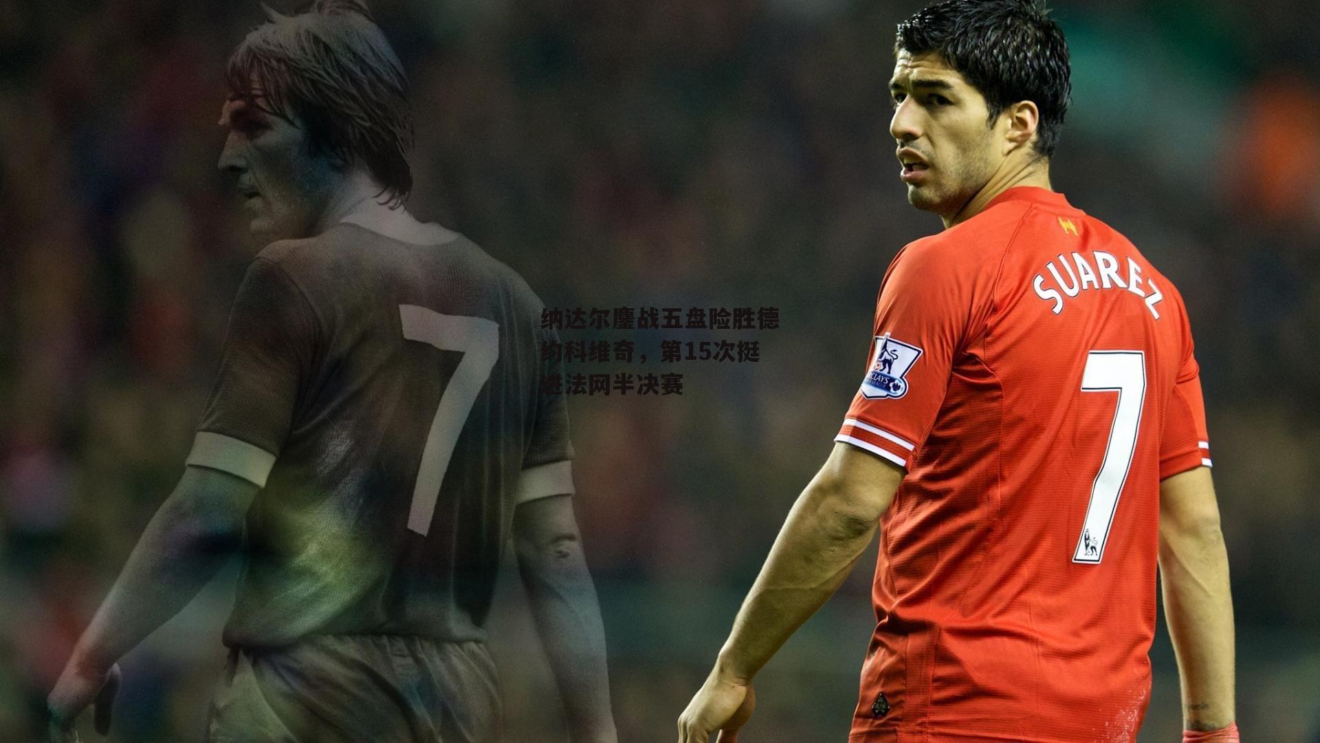 纳达尔鏖战五盘险胜德约科维奇，第15次挺进法网半决赛