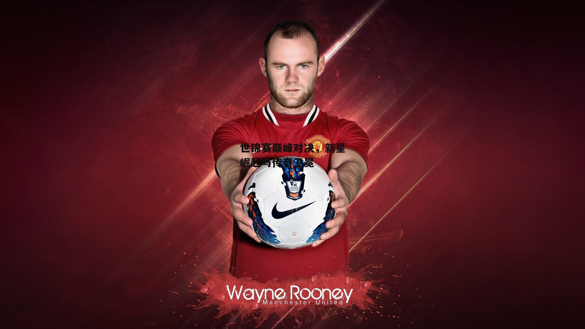 世锦赛巅峰对决，新星崛起与传奇卫冕