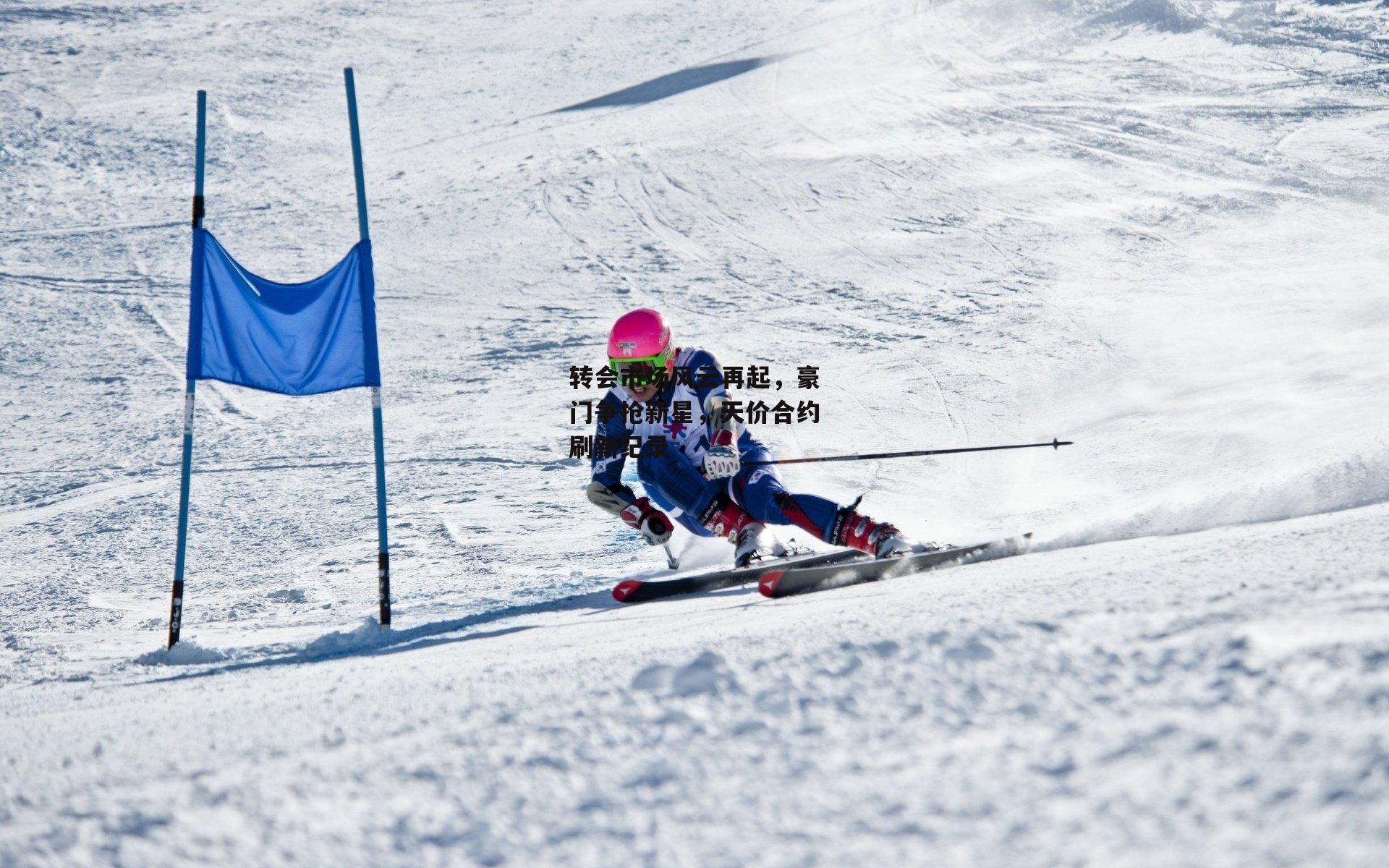 转会市场风云再起，豪门争抢新星，天价合约刷新纪录