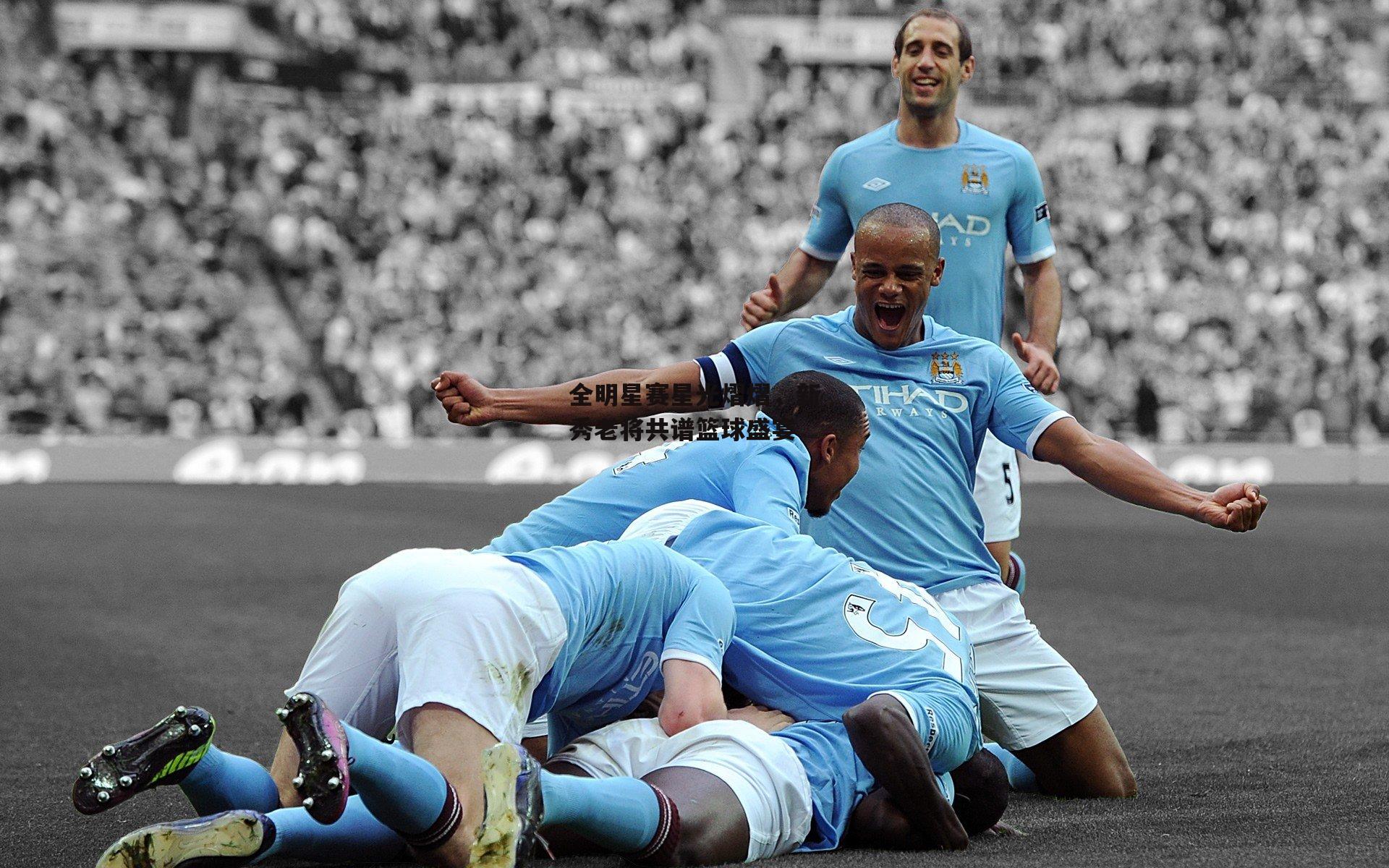 全明星赛星光熠熠，新秀老将共谱篮球盛宴